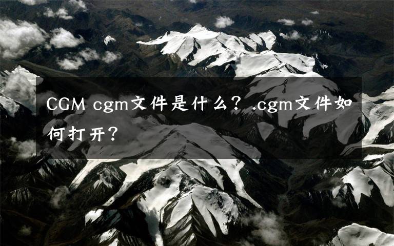 CGM cgm文件是什么？.cgm文件如何打开？