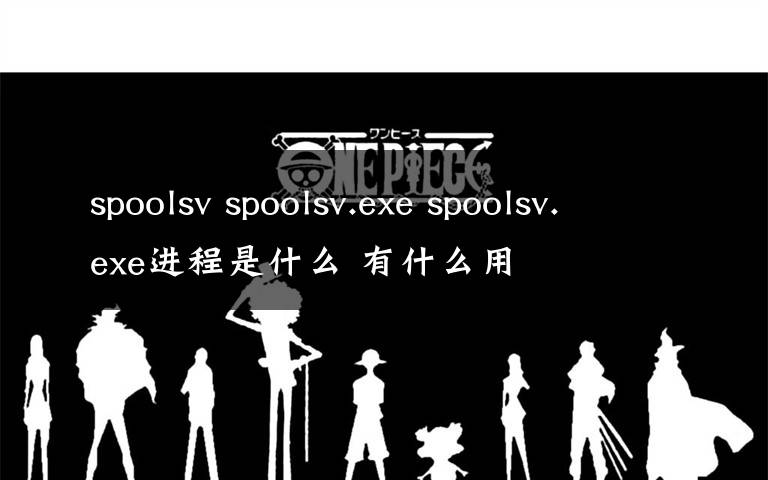 spoolsv spoolsv.exe spoolsv.exe进程是什么 有什么用