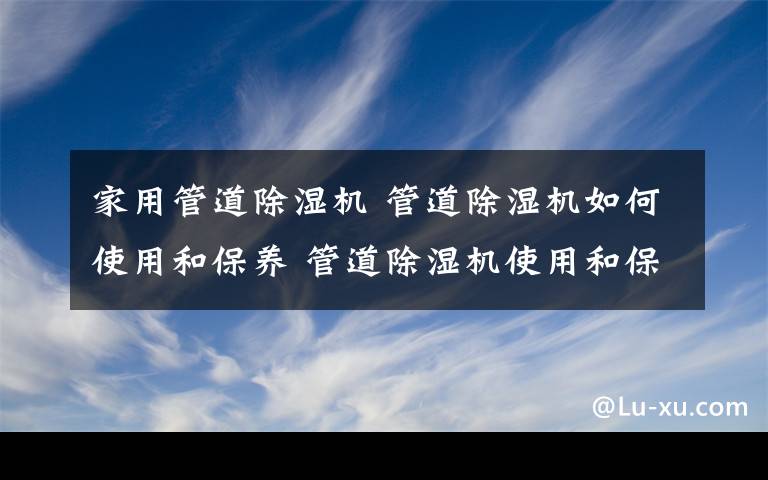 家用管道除湿机 管道除湿机如何使用和保养 管道除湿机使用和保养方式介绍