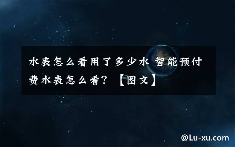 水表怎么看用了多少水 智能预付费水表怎么看？【图文】