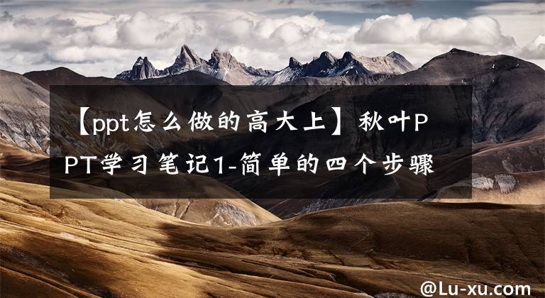 【ppt怎么做的高大上】秋叶PPT学习笔记1-简单的四个步骤可以让PPT秒变大。