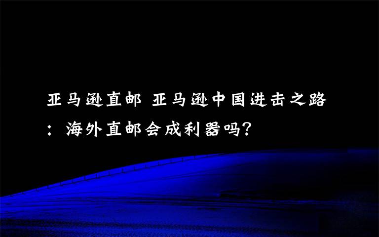 亚马逊直邮 亚马逊中国进击之路：海外直邮会成利器吗？