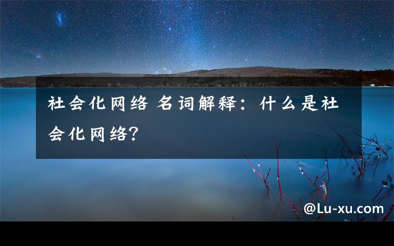 社会化网络 名词解释：什么是社会化网络？