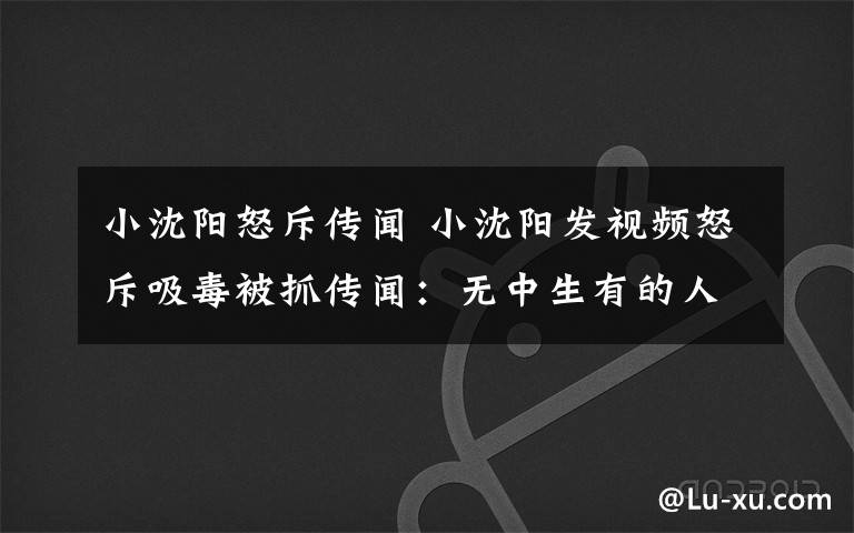 小沈阳怒斥传闻 小沈阳发视频怒斥吸毒被抓传闻：无中生有的人在造谣