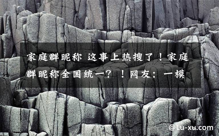 家庭群昵称 这事上热搜了！家庭群昵称全国统一？！网友：一模一样