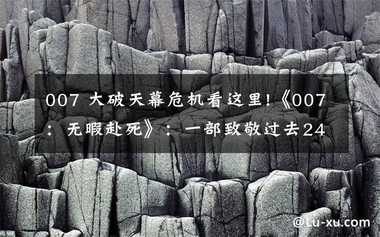 007 大破天幕危机看这里!《007：无暇赴死》：一部致敬过去24部电影的彩蛋大集合