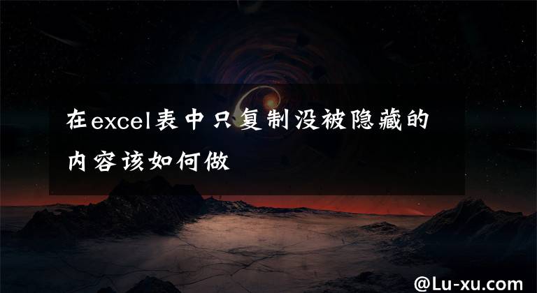 在excel表中只复制没被隐藏的内容该如何做