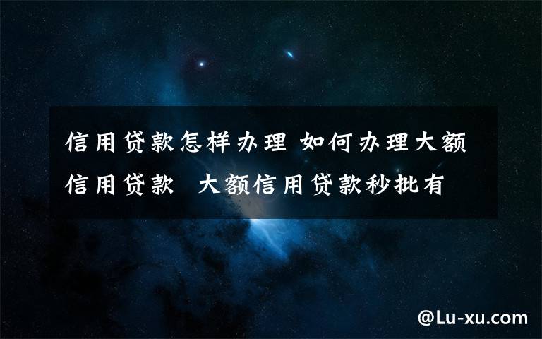 信用贷款怎样办理 如何办理大额信用贷款  大额信用贷款秒批有什么条件【详解】