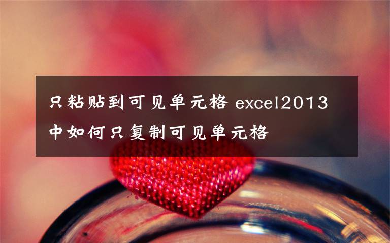 只粘贴到可见单元格 excel2013中如何只复制可见单元格