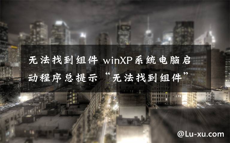 无法找到组件 winXP系统电脑启动程序总提示“无法找到组件”怎么办