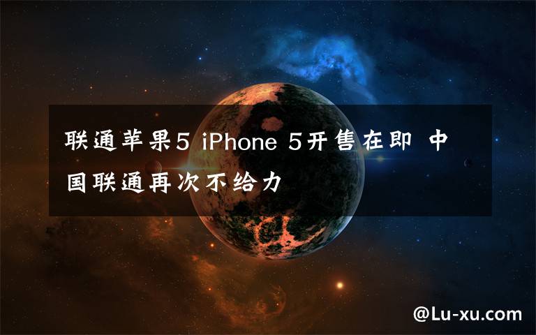 联通苹果5 iPhone 5开售在即 中国联通再次不给力
