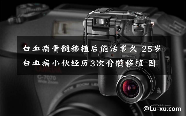 白血病骨髓移植后能活多久 25岁白血病小伙经历3次骨髓移植 因几口粽子病危