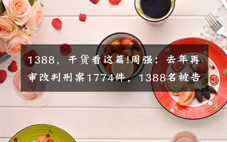 1388，干货看这篇!周强：去年再审改判刑案1774件，1388名被告人获无罪