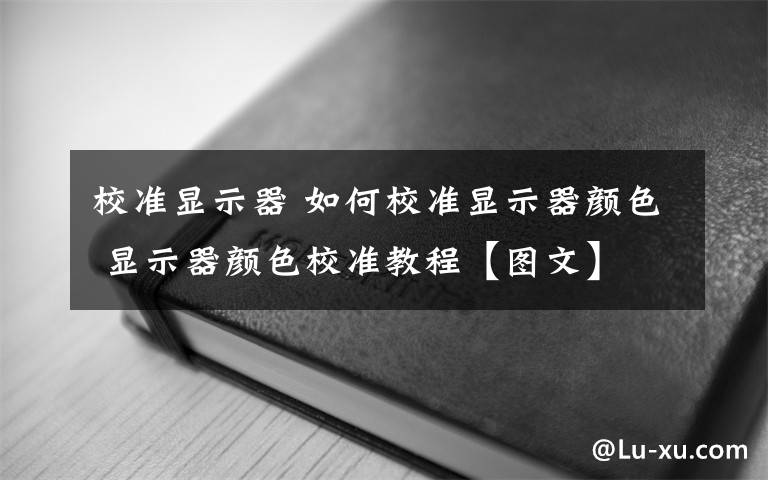 校准显示器 如何校准显示器颜色 显示器颜色校准教程【图文】