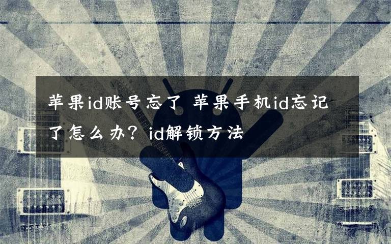 苹果id账号忘了 苹果手机id忘记了怎么办？id解锁方法