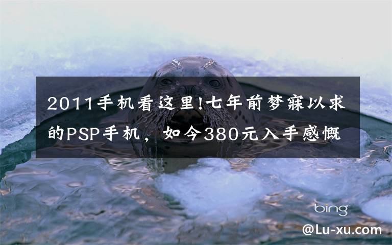 2011手机看这里!七年前梦寐以求的PSP手机，如今380元入手感慨良多！