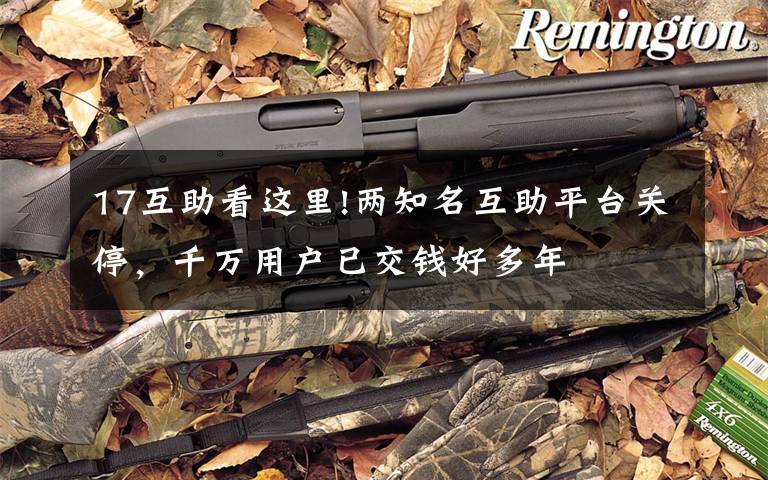 17互助看这里!两知名互助平台关停，千万用户已交钱好多年