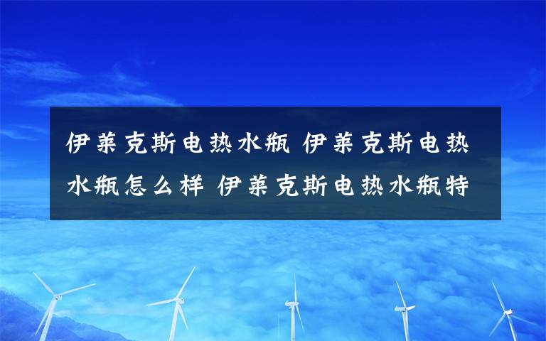 伊莱克斯电热水瓶 伊莱克斯电热水瓶怎么样 伊莱克斯电热水瓶特性介绍