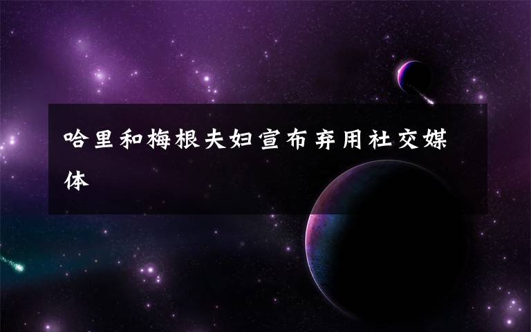 哈里和梅根夫妇宣布弃用社交媒体