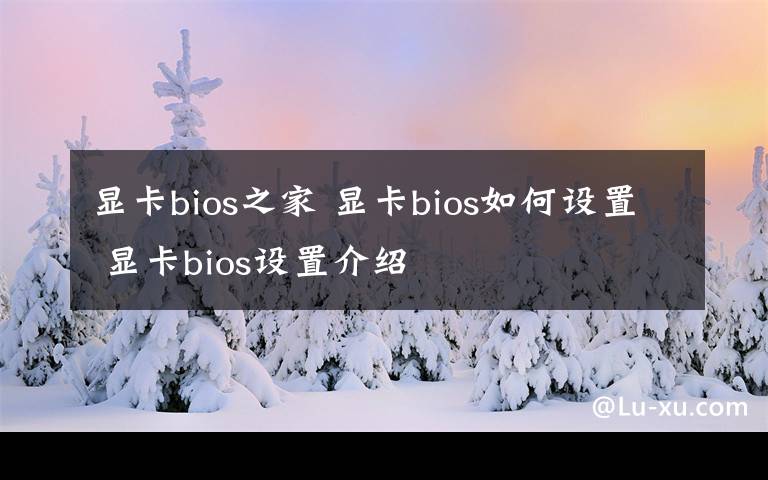 显卡bios之家 显卡bios如何设置 显卡bios设置介绍