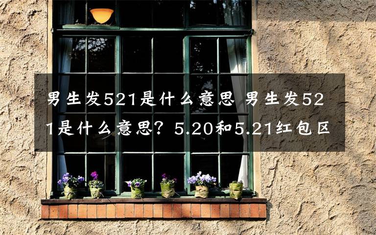 男生发521是什么意思 男生发521是什么意思？5.20和5.21红包区别521网络情人节由来