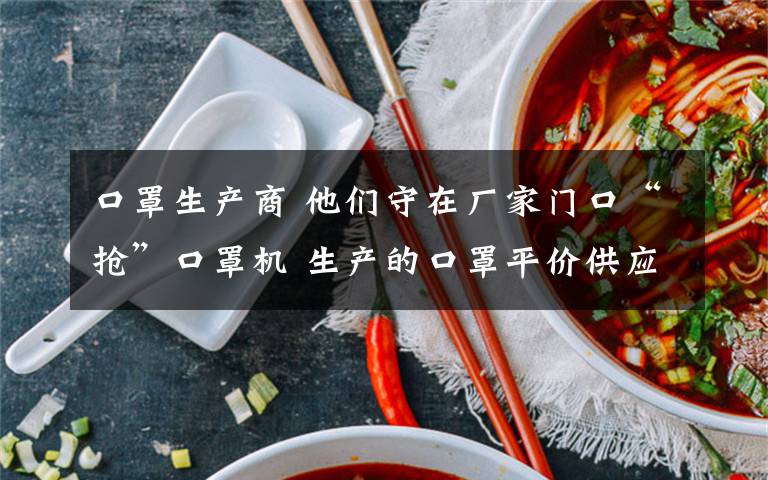 口罩生产商 他们守在厂家门口“抢”口罩机 生产的口罩平价供应温州市场