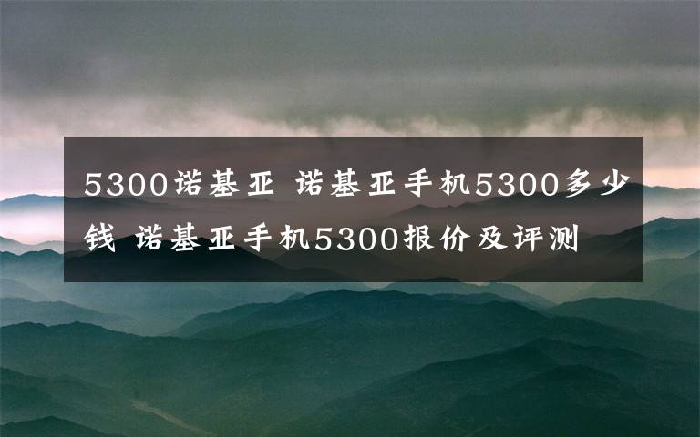 5300诺基亚 诺基亚手机5300多少钱 诺基亚手机5300报价及评测