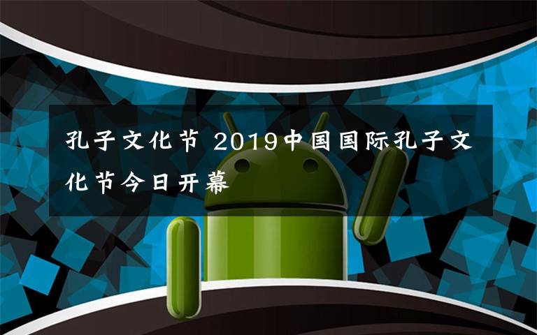 孔子文化节 2019中国国际孔子文化节今日开幕