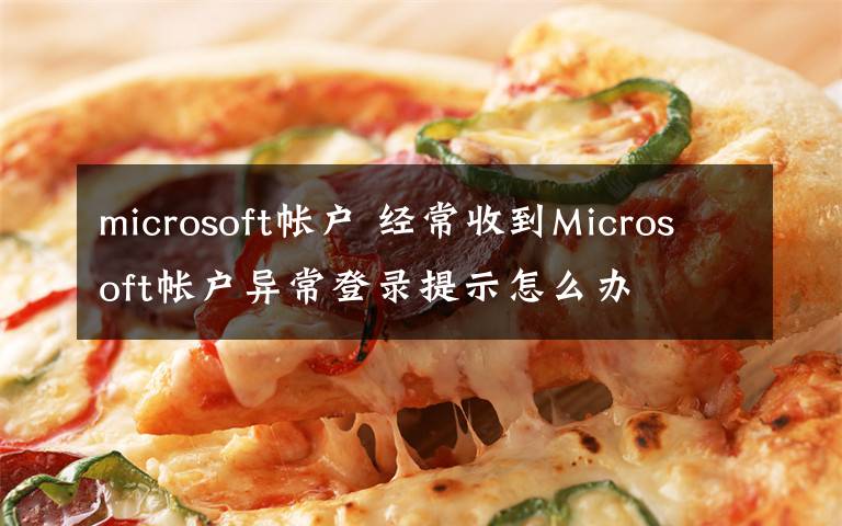 microsoft帐户 经常收到Microsoft帐户异常登录提示怎么办