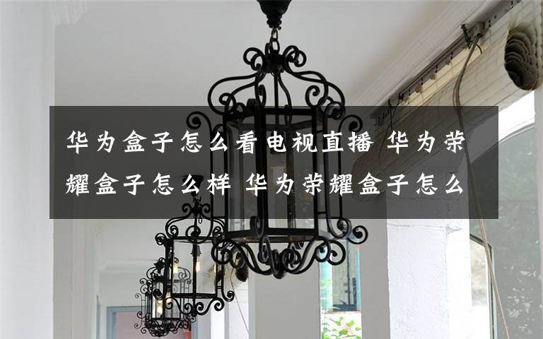华为盒子怎么看电视直播 华为荣耀盒子怎么样 华为荣耀盒子怎么看电视直播
