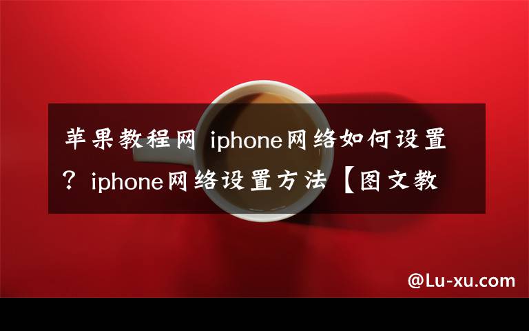 苹果教程网 iphone网络如何设置？iphone网络设置方法【图文教程】