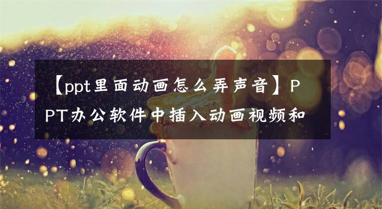 【ppt里面动画怎么弄声音】PPT办公软件中插入动画视频和音频的方法，快看！