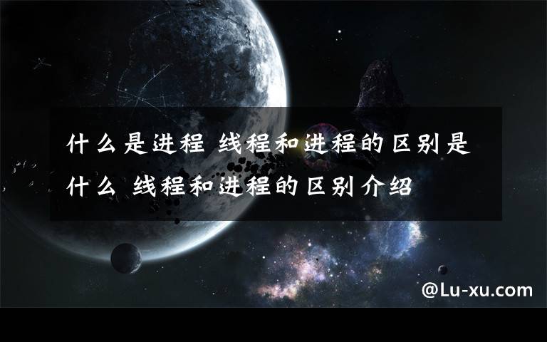 什么是进程 线程和进程的区别是什么 线程和进程的区别介绍