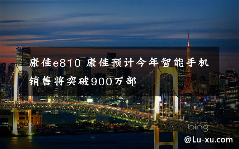 康佳e810 康佳预计今年智能手机销售将突破900万部