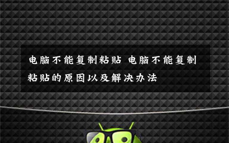 电脑不能复制粘贴 电脑不能复制粘贴的原因以及解决办法