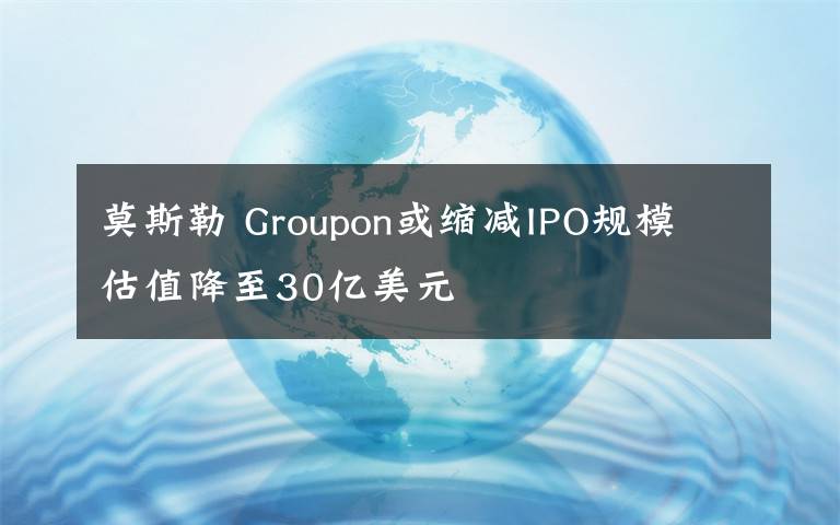 莫斯勒 Groupon或缩减IPO规模 估值降至30亿美元