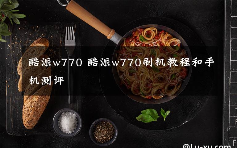 酷派w770 酷派w770刷机教程和手机测评