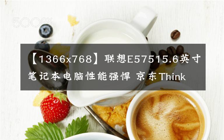 【1366x768】联想E57515.6英寸笔记本电脑性能强悍 京东ThinkPad京东官方旗舰店在售4988元