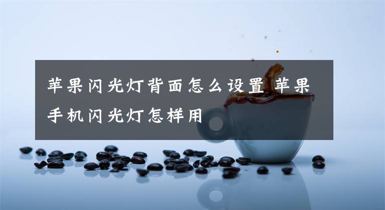 苹果闪光灯背面怎么设置 苹果手机闪光灯怎样用
