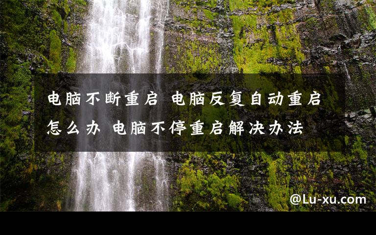 电脑不断重启 电脑反复自动重启怎么办 电脑不停重启解决办法