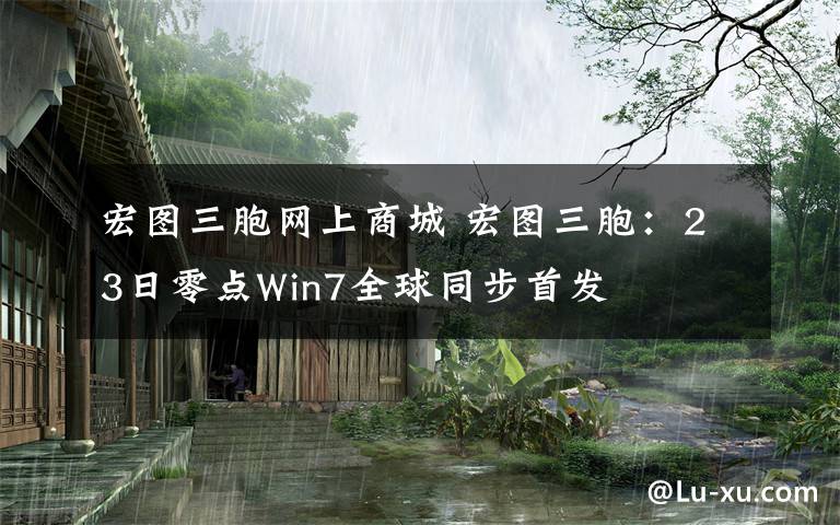 宏图三胞网上商城 宏图三胞：23日零点Win7全球同步首发