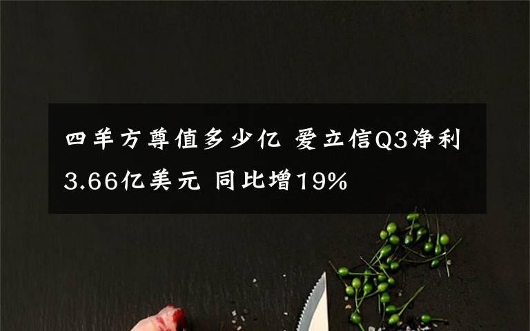 四羊方尊值多少亿 爱立信Q3净利3.66亿美元 同比增19%