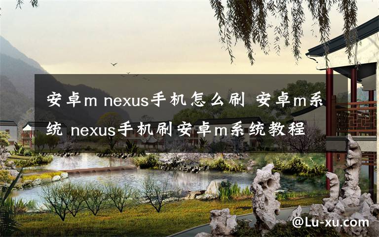 安卓m nexus手机怎么刷 安卓m系统 nexus手机刷安卓m系统教程