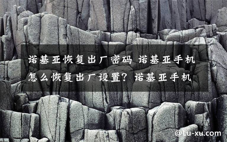 诺基亚恢复出厂密码 诺基亚手机怎么恢复出厂设置？诺基亚手机恢复出厂设置的方法教程