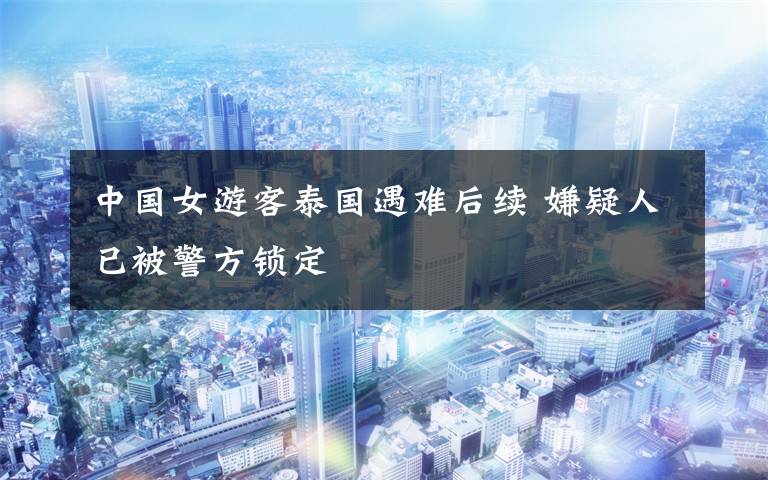中国女游客泰国遇难后续 嫌疑人已被警方锁定