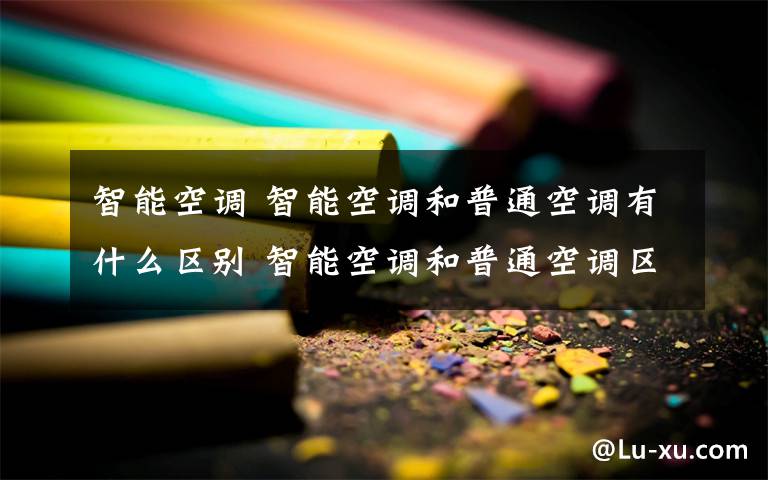 智能空调 智能空调和普通空调有什么区别 智能空调和普通空调区别详解