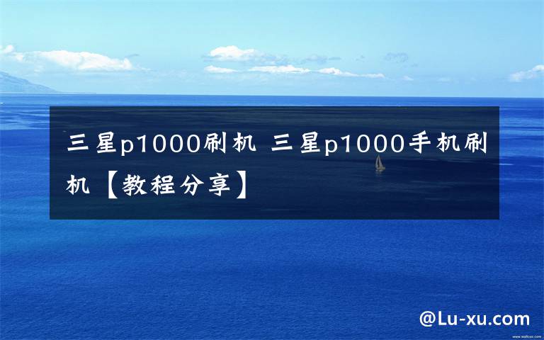 三星p1000刷机 三星p1000手机刷机【教程分享】