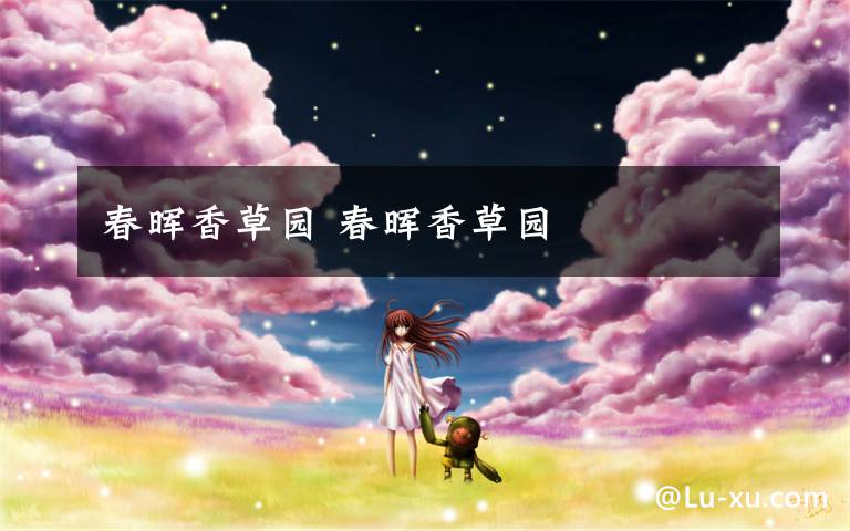 春晖香草园 春晖香草园文章配图