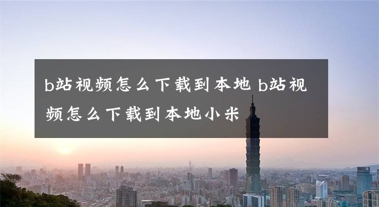 b站视频怎么下载到本地 b站视频怎么下载到本地小米