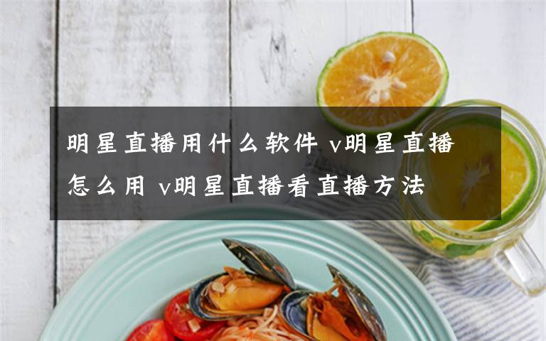 明星直播用什么软件 v明星直播怎么用 v明星直播看直播方法